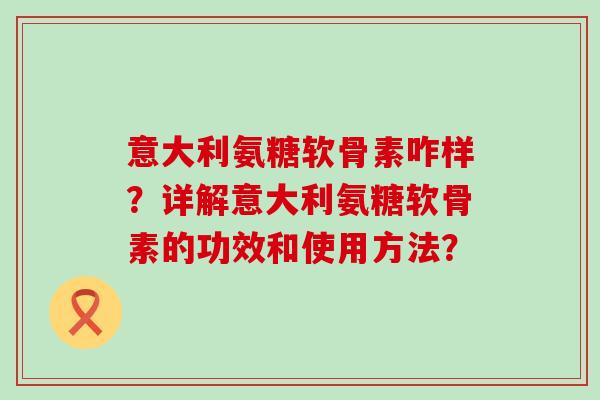 意大利氨糖软骨素咋样？详解意大利氨糖软骨素的功效和使用方法？