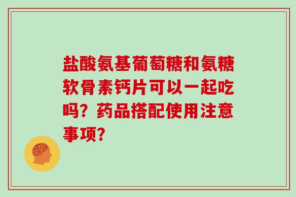 盐酸氨基葡萄糖和氨糖软骨素钙片可以一起吃吗?药品搭配使用注意事项? 盐酸氨基葡萄糖和氨糖软骨素钙片可以一起吃吗?药品搭配使用注意事项?