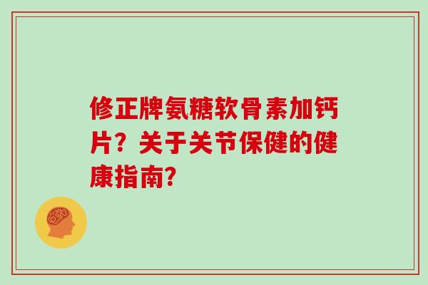 修正牌氨糖软骨素加钙片？关于关节保健的健康指南？