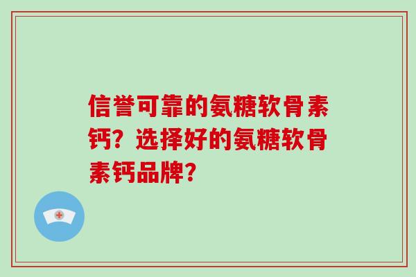 信誉可靠的氨糖软骨素钙？选择好的氨糖软骨素钙品牌？