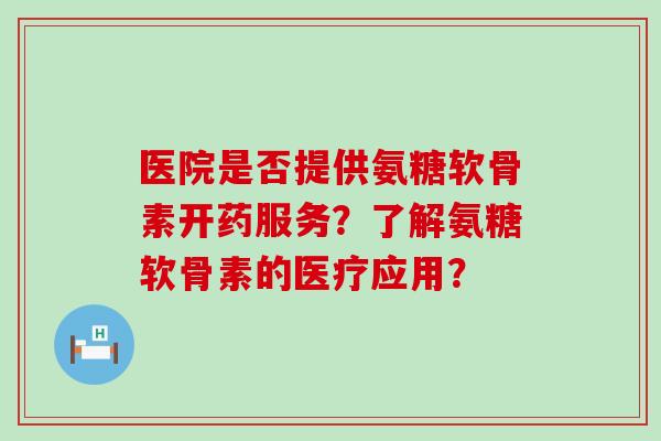 医院是否提供氨糖软骨素开药服务?了解氨糖软骨素的医疗应用? 医院是否提供氨糖软骨素开药服务?了解氨糖软骨素的医疗应用?