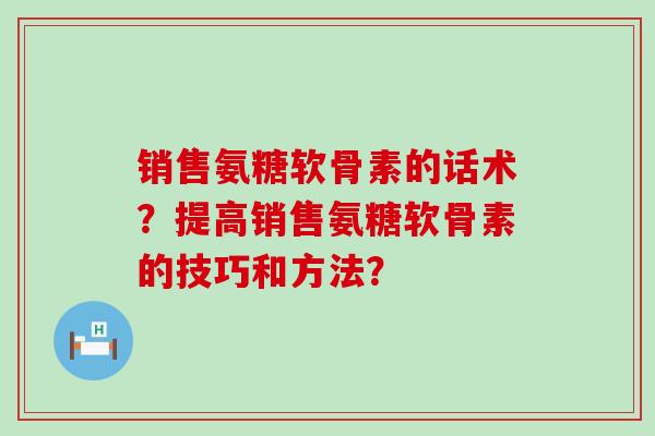 销售氨糖软骨素的话术?提高销售氨糖软骨素的技巧和方法? 销售氨糖软骨素的话术?提高销售氨糖软骨素的技巧和方法?
