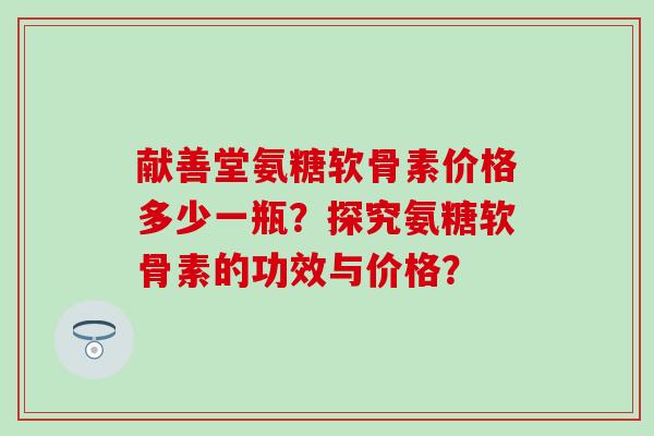 献善堂氨糖软骨素价格多少一瓶？探究氨糖软骨素的功效与价格？