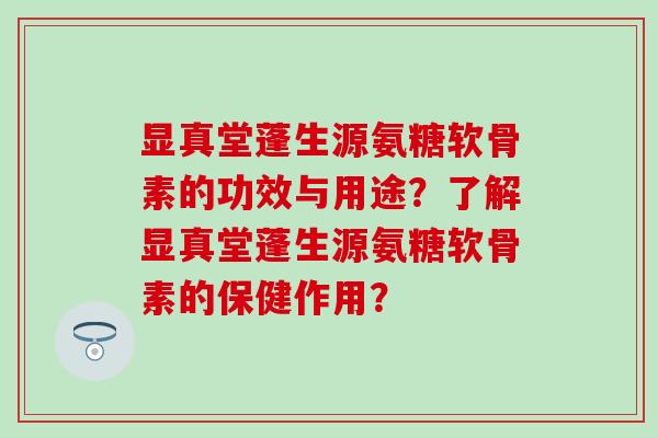 显真堂蓬生源氨糖软骨素的功效与用途?了解显真堂蓬生源氨糖软骨素的保健作用? 显真堂蓬生源氨糖软骨素的功效与用途?了解显真堂蓬生源氨糖软骨素的保健作用?