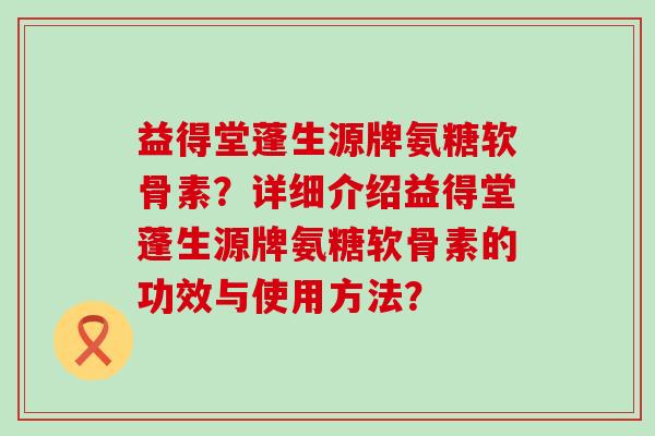 益得堂蓬生源牌氨糖软骨素?详细介绍益得堂蓬生源牌氨糖软骨素的功效与使用方法? 益得堂蓬生源牌氨糖软骨素?详细介绍益得堂蓬生源牌氨糖软骨素的功效与使用方法?
