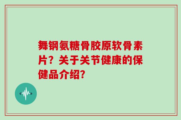 舞钢氨糖骨胶原软骨素片？关于关节健康的保健品介绍？