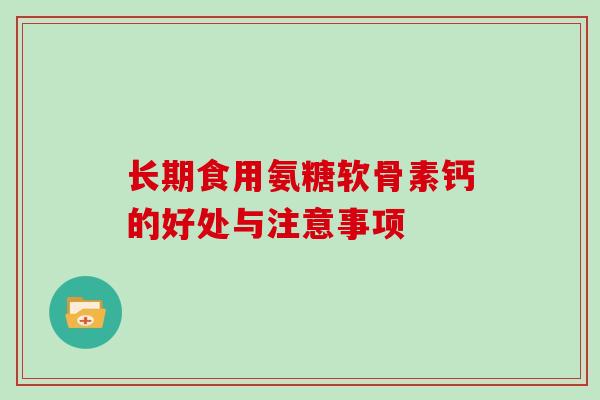 长期食用氨糖软骨素钙的好处与注意事项 长期食用氨糖软骨素钙的好处与注意事项