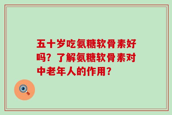 五十岁吃氨糖软骨素好吗?了解氨糖软骨素对中老年人的作用? 五十岁吃氨糖软骨素好吗?了解氨糖软骨素对中老年人的作用?