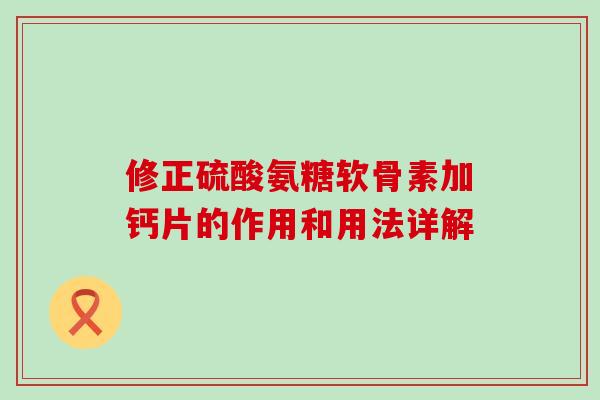 修正硫酸氨糖软骨素加钙片的作用和用法详解 修正硫酸氨糖软骨素加钙片的作用和用法详解