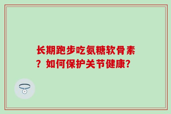 长期跑步吃氨糖软骨素？如何保护关节健康？