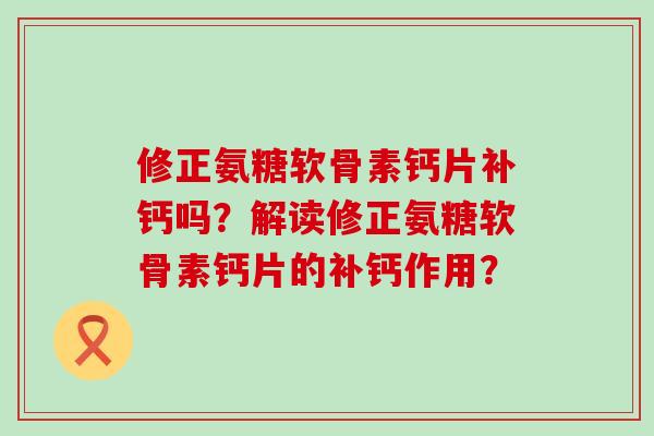 修正氨糖软骨素钙片补钙吗？解读修正氨糖软骨素钙片的补钙作用？