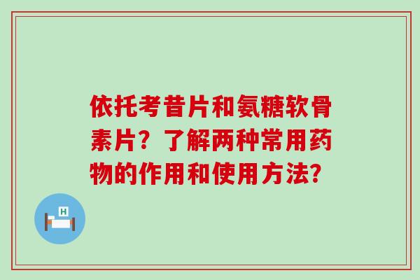 依托考昔片和氨糖软骨素片?了解两种常用的作用和使用方法? 依托考昔片和氨糖软骨素片?了解两种常用的作用和使用方法?