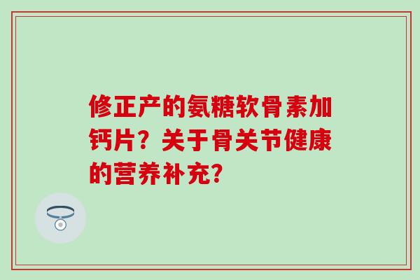 修正产的氨糖软骨素加钙片？关于骨关节健康的营养补充？