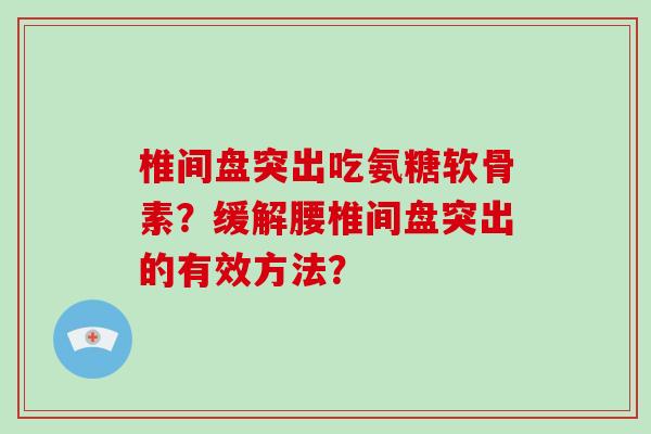 椎间盘突出吃氨糖软骨素?缓解腰椎间盘突出的有效方法? 椎间盘突出吃氨糖软骨素?缓解腰椎间盘突出的有效方法?