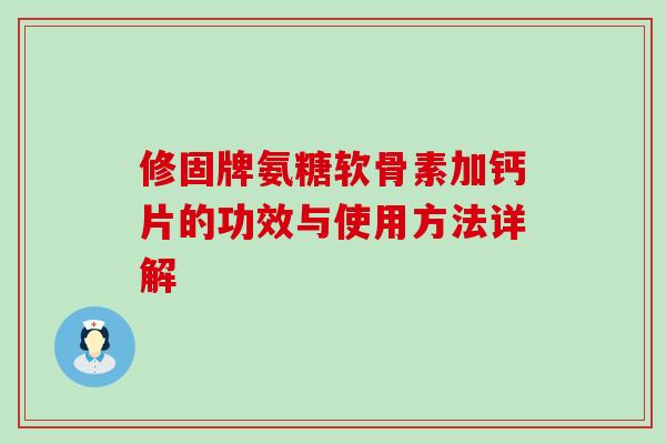 修固牌氨糖软骨素加钙片的功效与使用方法详解