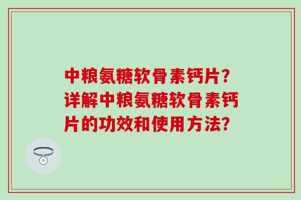 中粮氨糖软骨素钙片?详解中粮氨糖软骨素钙片的功效和使用方法? 中粮氨糖软骨素钙片?详解中粮氨糖软骨素钙片的功效和使用方法?