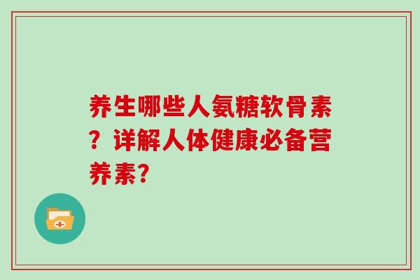 养生哪些人氨糖软骨素？详解人体健康必备营养素？