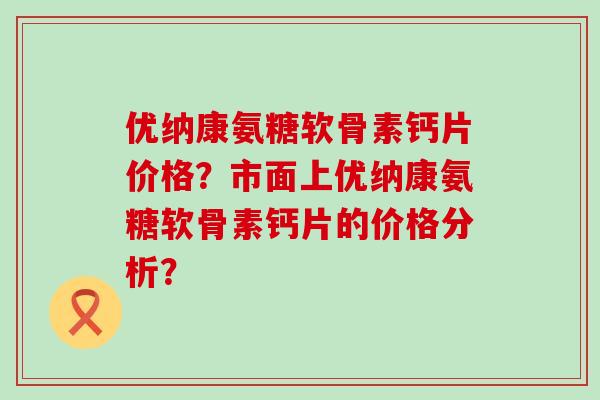 优纳康氨糖软骨素钙片价格?市面上优纳康氨糖软骨素钙片的价格分析? 优纳康氨糖软骨素钙片价格?市面上优纳康氨糖软骨素钙片的价格分析?