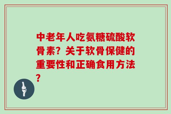 中老年人吃氨糖硫酸软骨素？关于软骨保健的重要性和正确食用方法？
