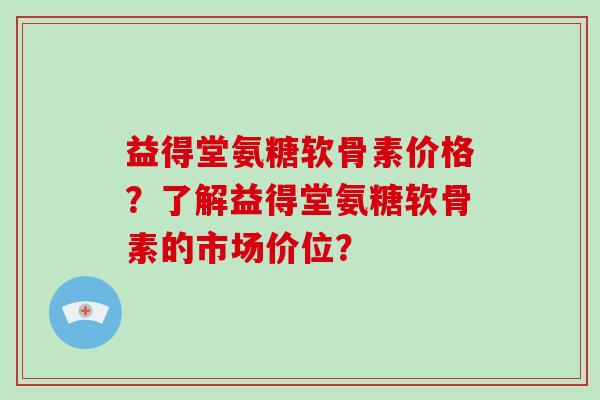 益得堂氨糖软骨素价格？了解益得堂氨糖软骨素的市场价位？