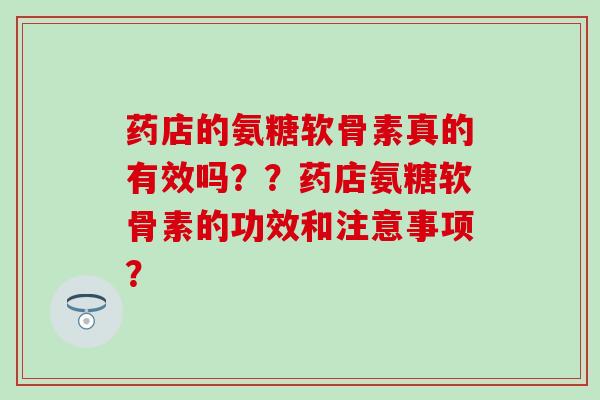药店的氨糖软骨素真的有效吗？？药店氨糖软骨素的功效和注意事项？