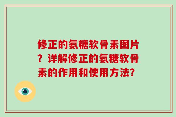 修正的氨糖软骨素图片?详解修正的氨糖软骨素的作用和使用方法? 修正的氨糖软骨素图片?详解修正的氨糖软骨素的作用和使用方法?
