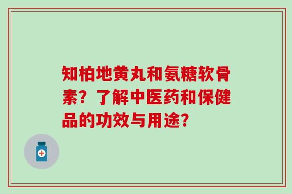 知柏地黄丸和氨糖软骨素？了解中医药和保健品的功效与用途？