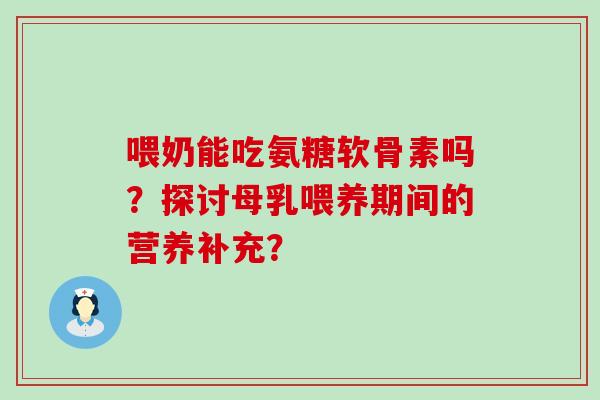 喂奶能吃氨糖软骨素吗？探讨母乳喂养期间的营养补充？