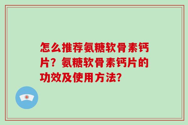 怎么推荐氨糖软骨素钙片?氨糖软骨素钙片的功效及使用方法? 怎么推荐氨糖软骨素钙片?氨糖软骨素钙片的功效及使用方法?