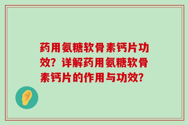 药用氨糖软骨素钙片功效?详解药用氨糖软骨素钙片的作用与功效? 药用氨糖软骨素钙片功效?详解药用氨糖软骨素钙片的作用与功效?
