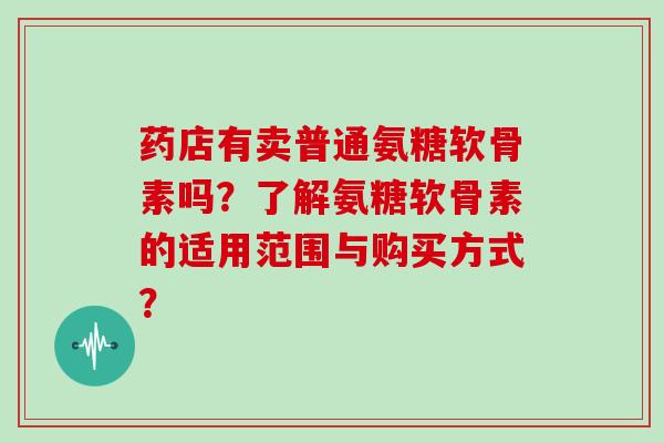 药店有卖普通氨糖软骨素吗？了解氨糖软骨素的适用范围与购买方式？