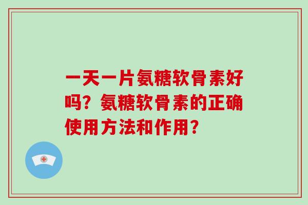 一天一片氨糖软骨素好吗？氨糖软骨素的正确使用方法和作用？