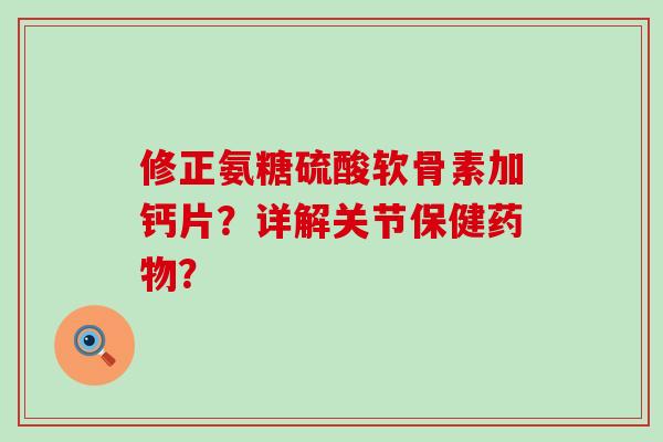 修正氨糖硫酸软骨素加钙片？详解关节保健？