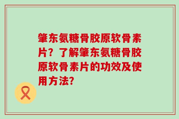 肇东氨糖骨胶原软骨素片?了解肇东氨糖骨胶原软骨素片的功效及使用方法? 肇东氨糖骨胶原软骨素片?了解肇东氨糖骨胶原软骨素片的功效及使用方法?