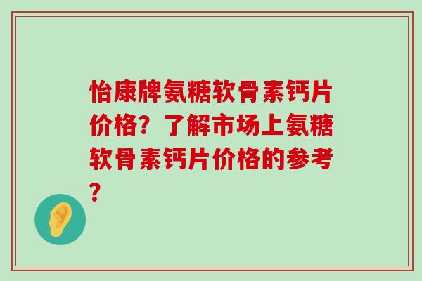 怡康牌氨糖软骨素钙片价格?了解市场上氨糖软骨素钙片价格的参考? 怡康牌氨糖软骨素钙片价格?了解市场上氨糖软骨素钙片价格的参考?