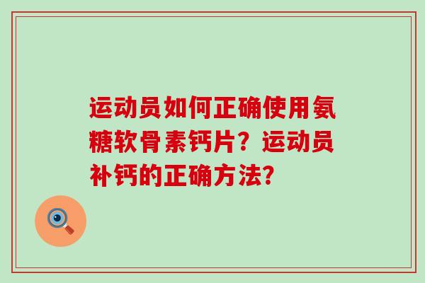 运动员如何正确使用氨糖软骨素钙片?运动员补钙的正确方法? 运动员如何正确使用氨糖软骨素钙片?运动员补钙的正确方法?