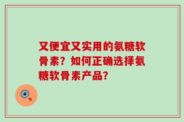又便宜又实用的氨糖软骨素?如何正确选择氨糖软骨素产品? 又便宜又实用的氨糖软骨素?如何正确选择氨糖软骨素产品?
