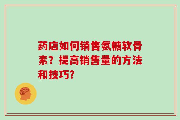 药店如何销售氨糖软骨素?提高销售量的方法和技巧? 药店如何销售氨糖软骨素?提高销售量的方法和技巧?