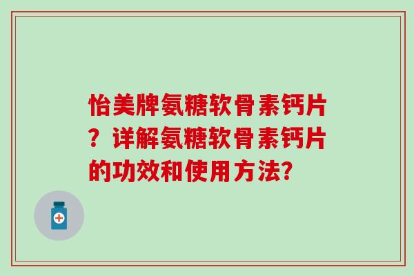 怡美牌氨糖软骨素钙片?详解氨糖软骨素钙片的功效和使用方法? 怡美牌氨糖软骨素钙片?详解氨糖软骨素钙片的功效和使用方法?