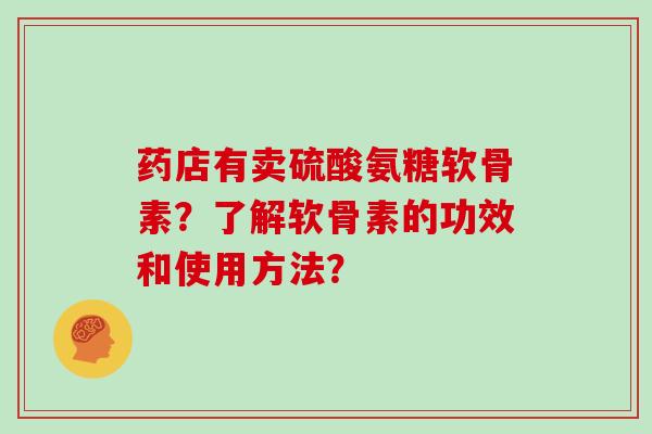 药店有卖硫酸氨糖软骨素?了解软骨素的功效和使用方法? 药店有卖硫酸氨糖软骨素?了解软骨素的功效和使用方法?