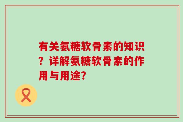 有关氨糖软骨素的知识?详解氨糖软骨素的作用与用途? 有关氨糖软骨素的知识?详解氨糖软骨素的作用与用途?