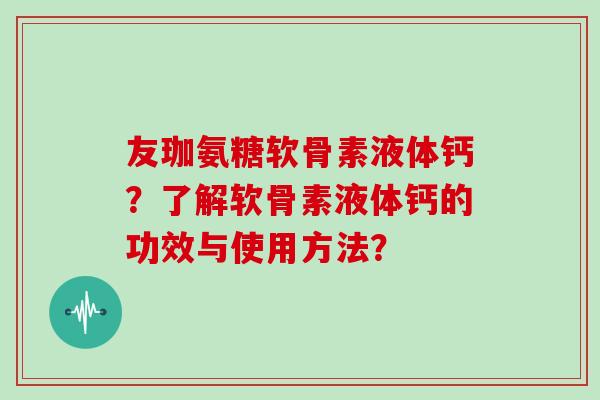 友珈氨糖软骨素液体钙?了解软骨素液体钙的功效与使用方法? 友珈氨糖软骨素液体钙?了解软骨素液体钙的功效与使用方法?