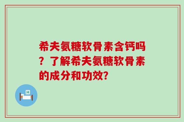 希夫氨糖软骨素含钙吗?了解希夫氨糖软骨素的成分和功效? 希夫氨糖软骨素含钙吗?了解希夫氨糖软骨素的成分和功效?