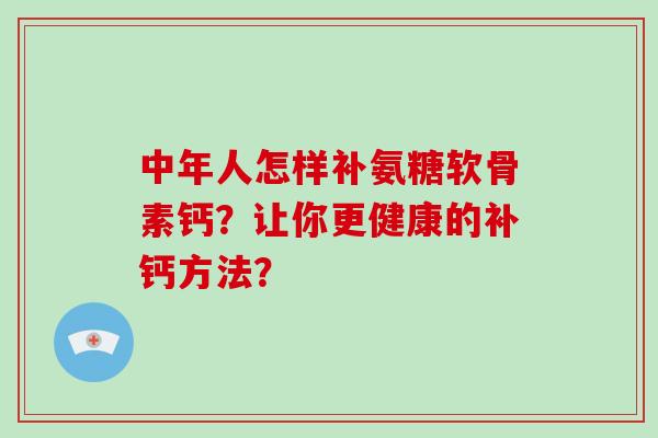 中年人怎样补氨糖软骨素钙？让你更健康的补钙方法？