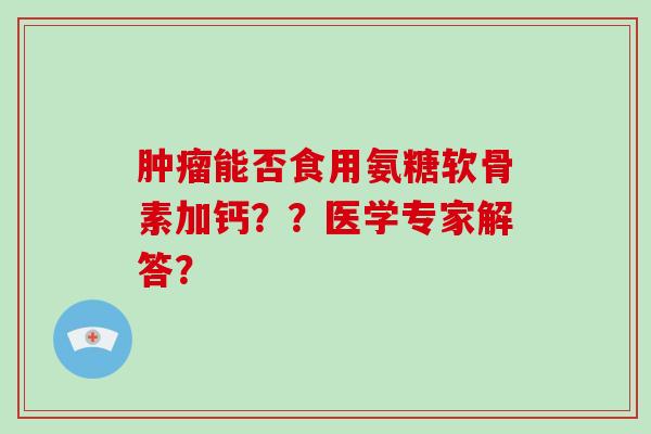 能否食用氨糖软骨素加钙??医学专家解答? 能否食用氨糖软骨素加钙??医学专家解答?