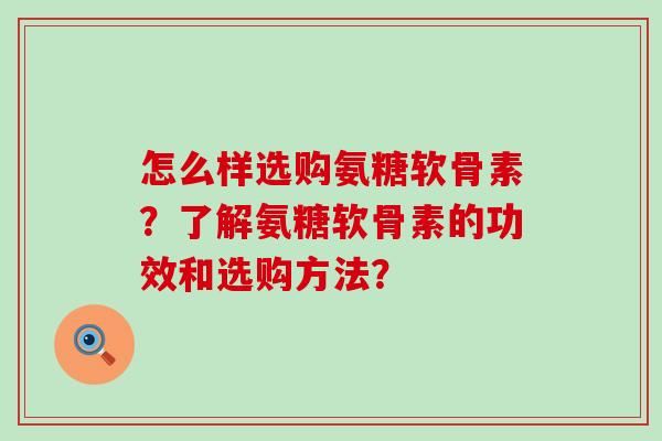 怎么样选购氨糖软骨素？了解氨糖软骨素的功效和选购方法？