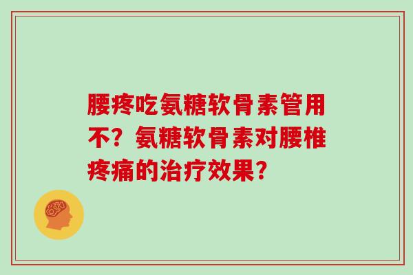 腰疼吃氨糖软骨素管用不?氨糖软骨素对腰椎的效果? 腰疼吃氨糖软骨素管用不?氨糖软骨素对腰椎的效果?