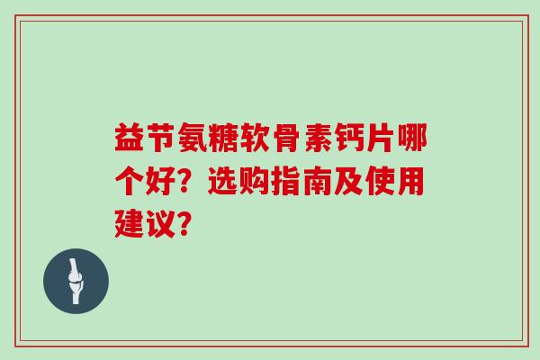 益节氨糖软骨素钙片哪个好？选购指南及使用建议？