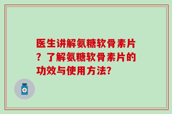 医生讲解氨糖软骨素片？了解氨糖软骨素片的功效与使用方法？