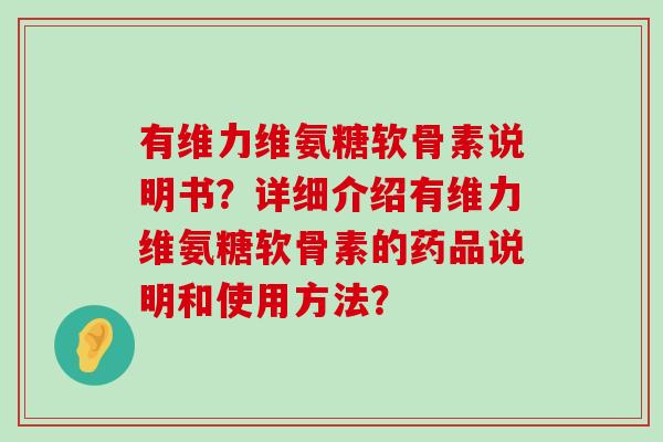 有维力维氨糖软骨素说明书？详细介绍有维力维氨糖软骨素的药品说明和使用方法？